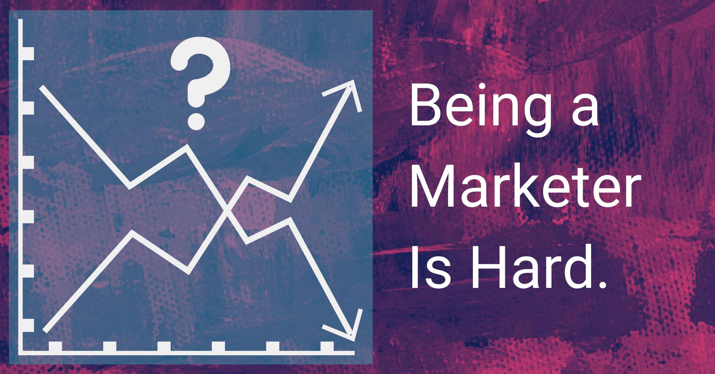 Being a Marketer Is Hard.